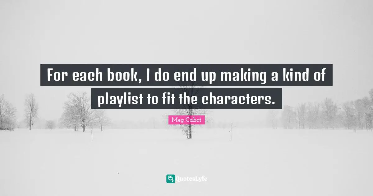 For each book, I do end up making a kind of playlist to fit the characters.