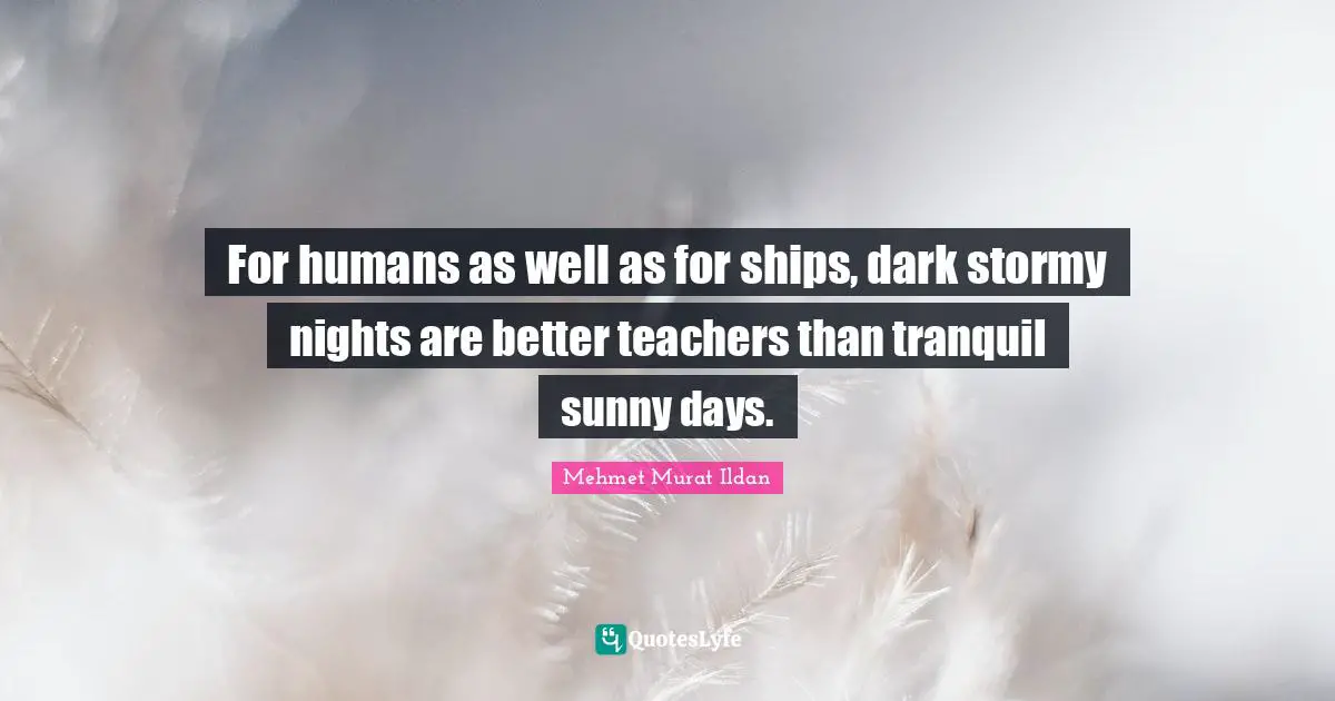 For humans as well as for ships, dark stormy nights are better teachers than tranquil sunny days.
