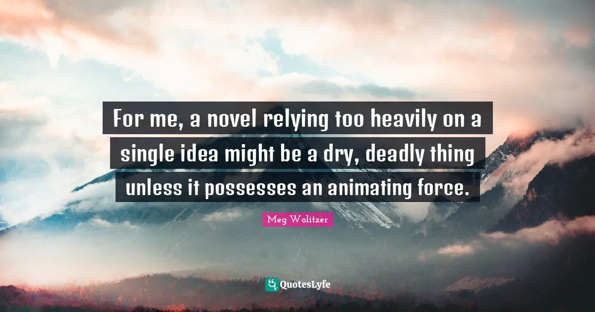 For me, a novel relying too heavily on a single idea might be a dry, deadly thing unless it possesses an animating force.
