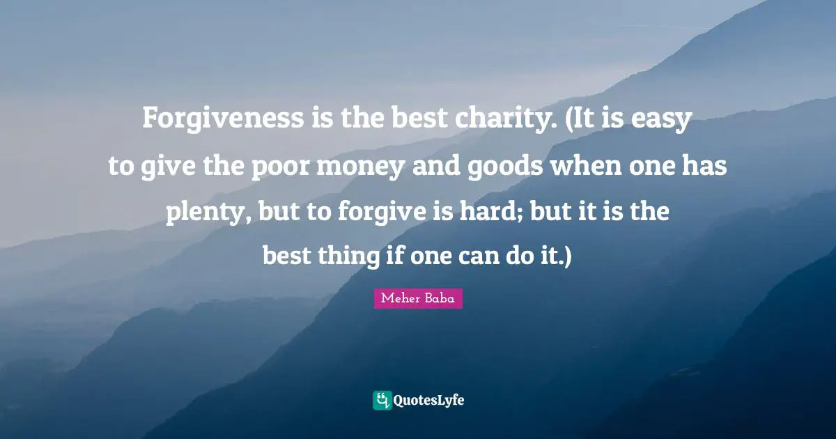 Meher Baba Quotes: "Forgiveness is the best charity. (It is easy to give the poor money and goods when one has plenty, but to forgive is hard; but it is the best thing if one can do it.)"