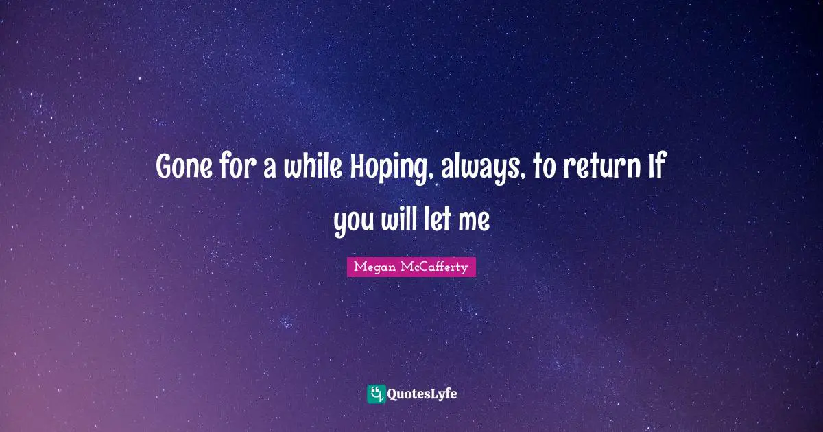 Gone for a while Hoping, always, to return If you will let me