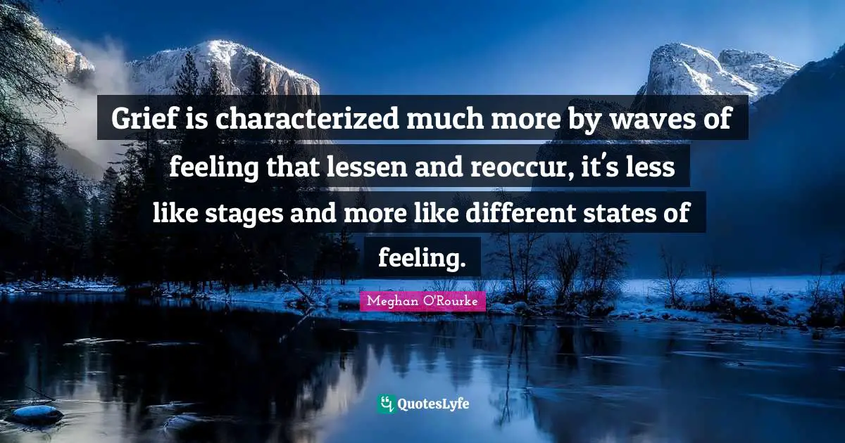 Meghan O'Rourke Quotes: "Grief is characterized much more by waves of feeling that lessen and reoccur, it's less like stages and more like different states of feeling."
