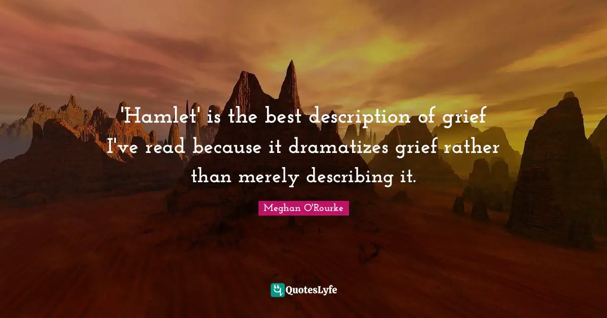 Meghan O'Rourke Quotes: "'Hamlet' is the best description of grief I've read because it dramatizes grief rather than merely describing it."