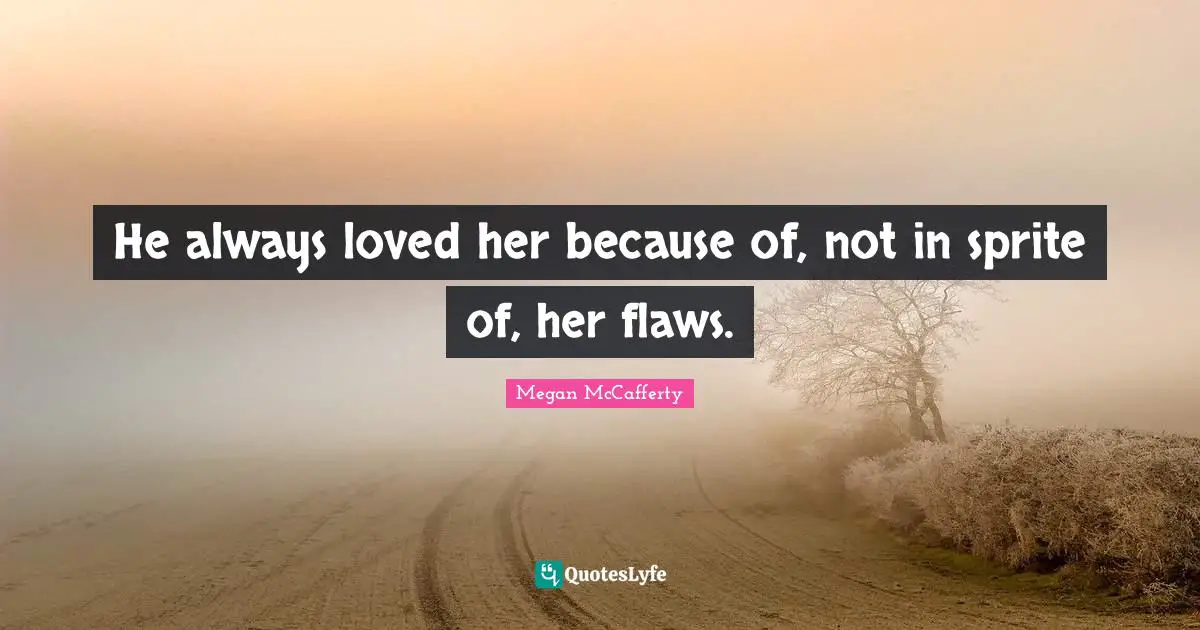 He always loved her because of, not in sprite of, her flaws.