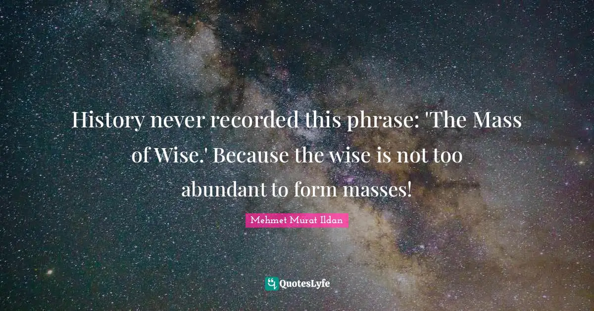 History never recorded this phrase: 'The Mass of Wise.' Because the wise is not too abundant to form masses!