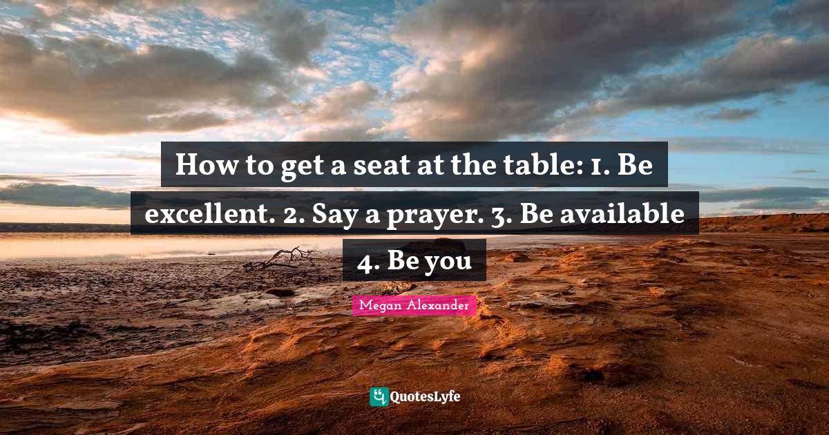 How to get a seat at the table 1. Be excellent. 2. Say a prayer. 3. B