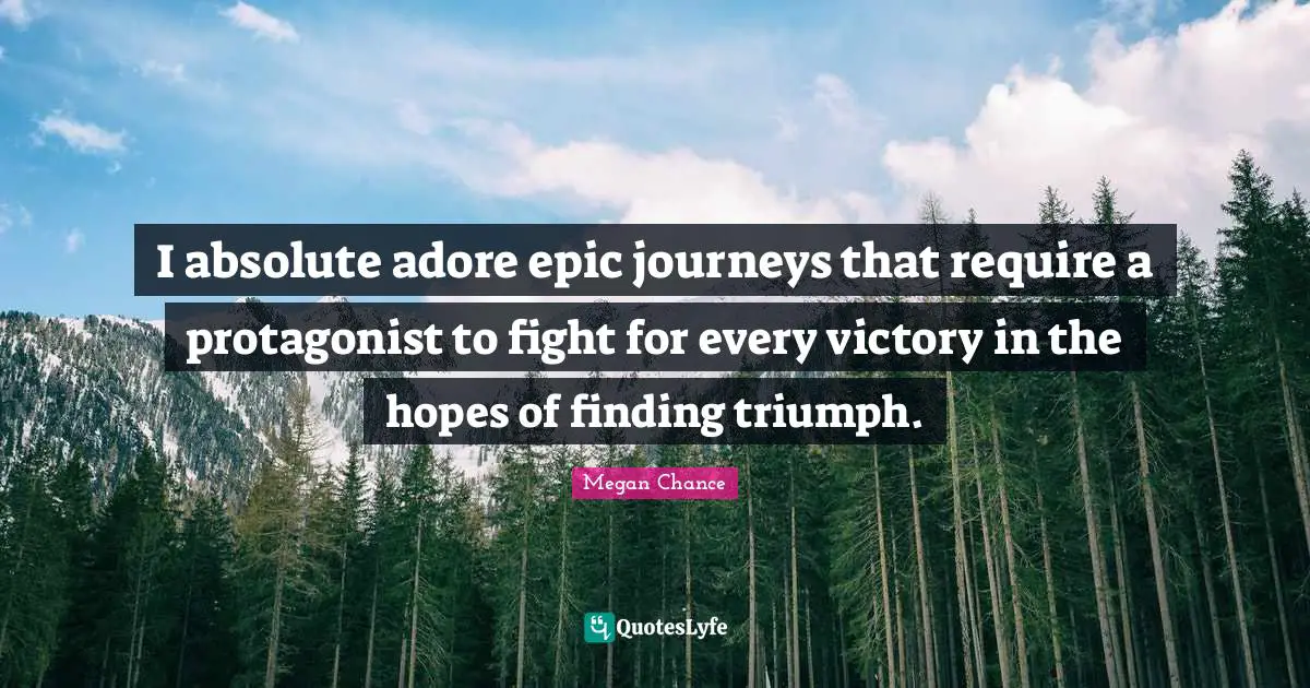 Megan Chance Quotes: "I absolute adore epic journeys that require a protagonist to fight for every victory in the hopes of finding triumph."