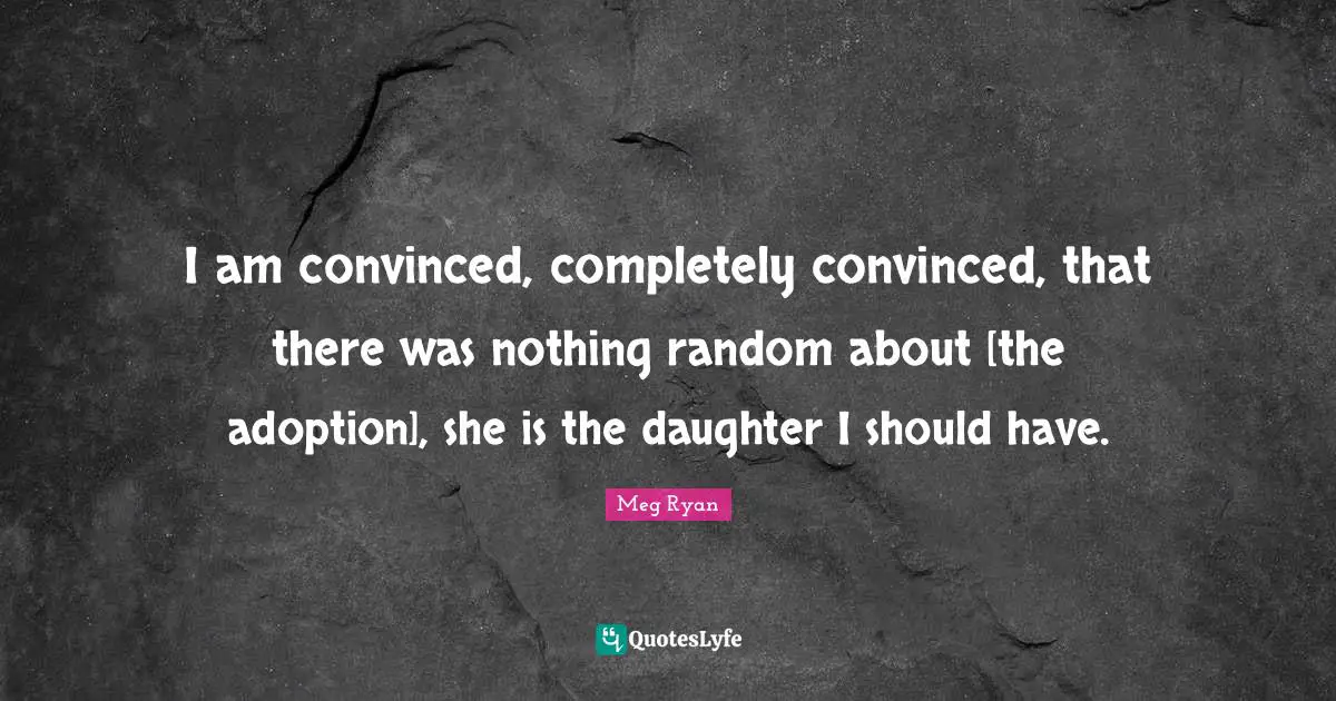 I am convinced, completely convinced, that there was nothing random about [the adoption], she is the daughter I should have.