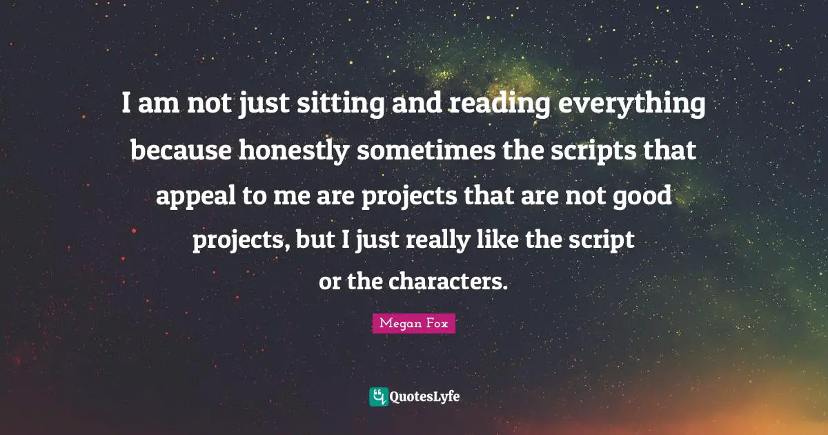 I am not just sitting and reading everything because honestly sometimes the scripts that appeal to me are projects that are not good projects, but I just really like the script or the characters.