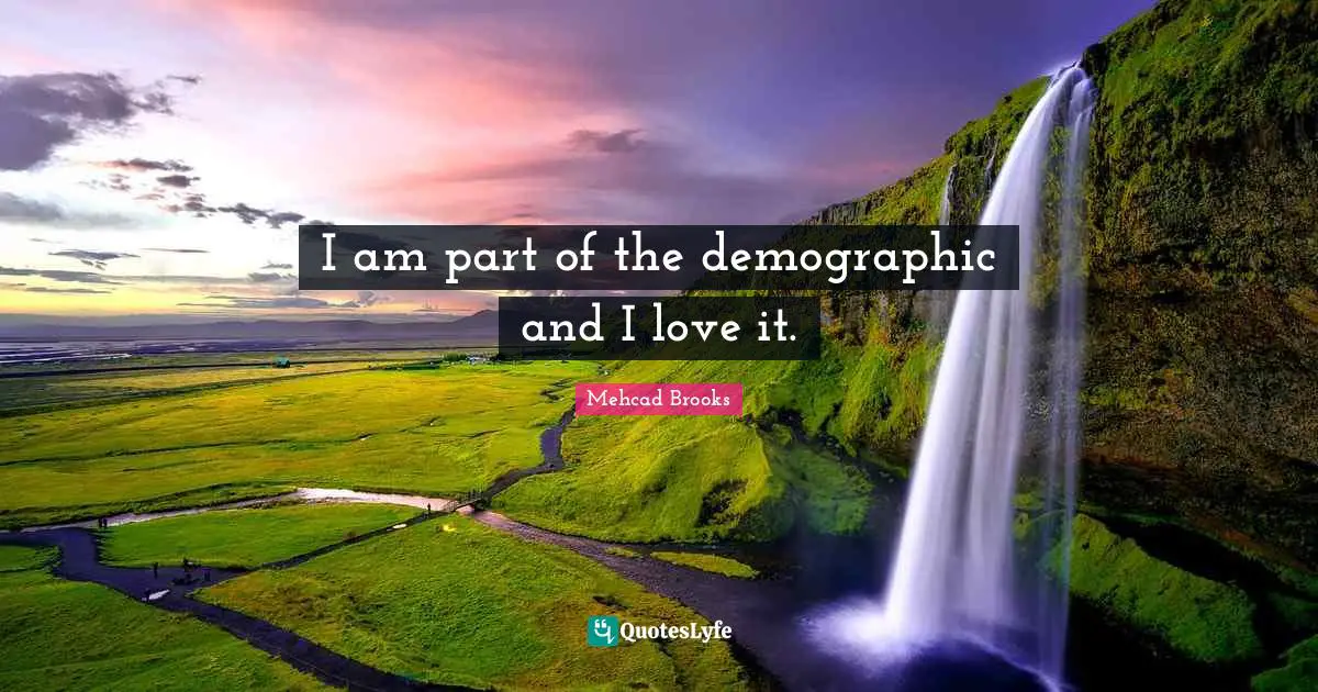 Demographics Quotes: "I am part of the demographic and I love it."