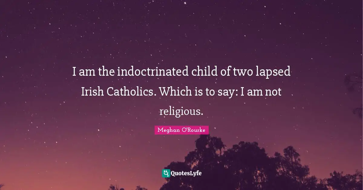 Meghan O'Rourke Quotes: "I am the indoctrinated child of two lapsed Irish Catholics. Which is to say: I am not religious."