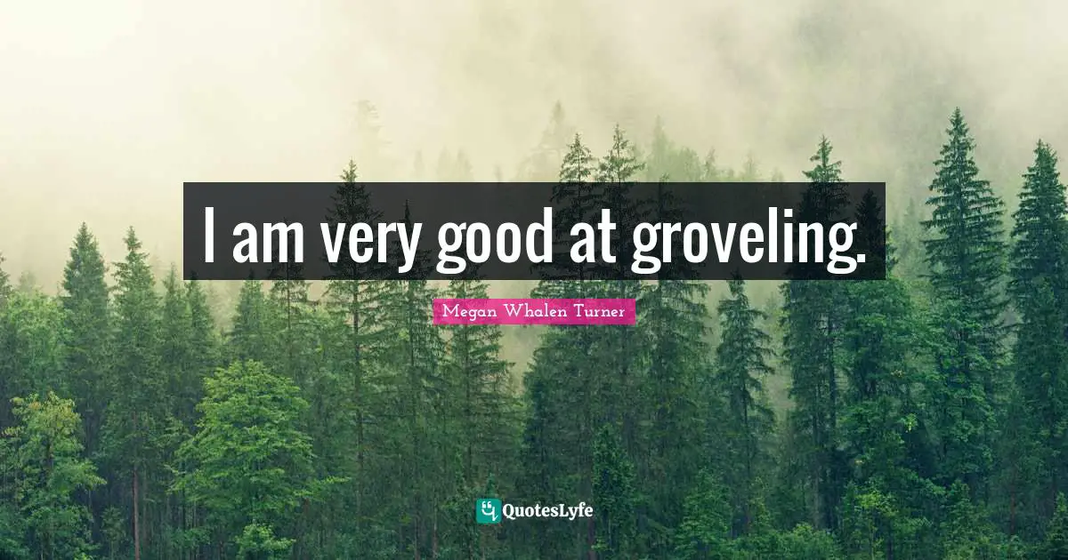 I am very good at groveling.