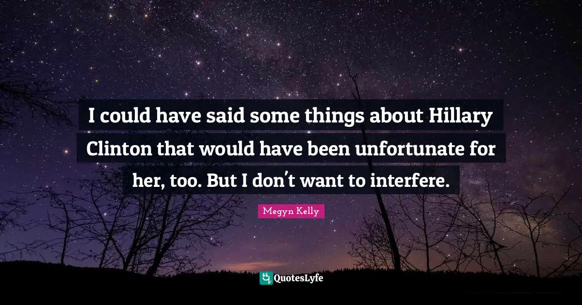 I could have said some things about Hillary Clinton that would have been unfortunate for her, too. But I don't want to interfere.