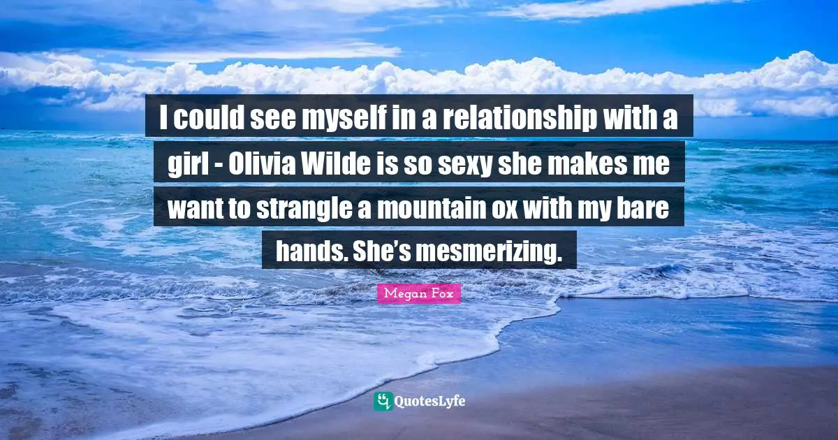 I could see myself in a relationship with a girl - Olivia Wilde is so sexy she makes me want to strangle a mountain ox with my bare hands. She’s mesmerizing.