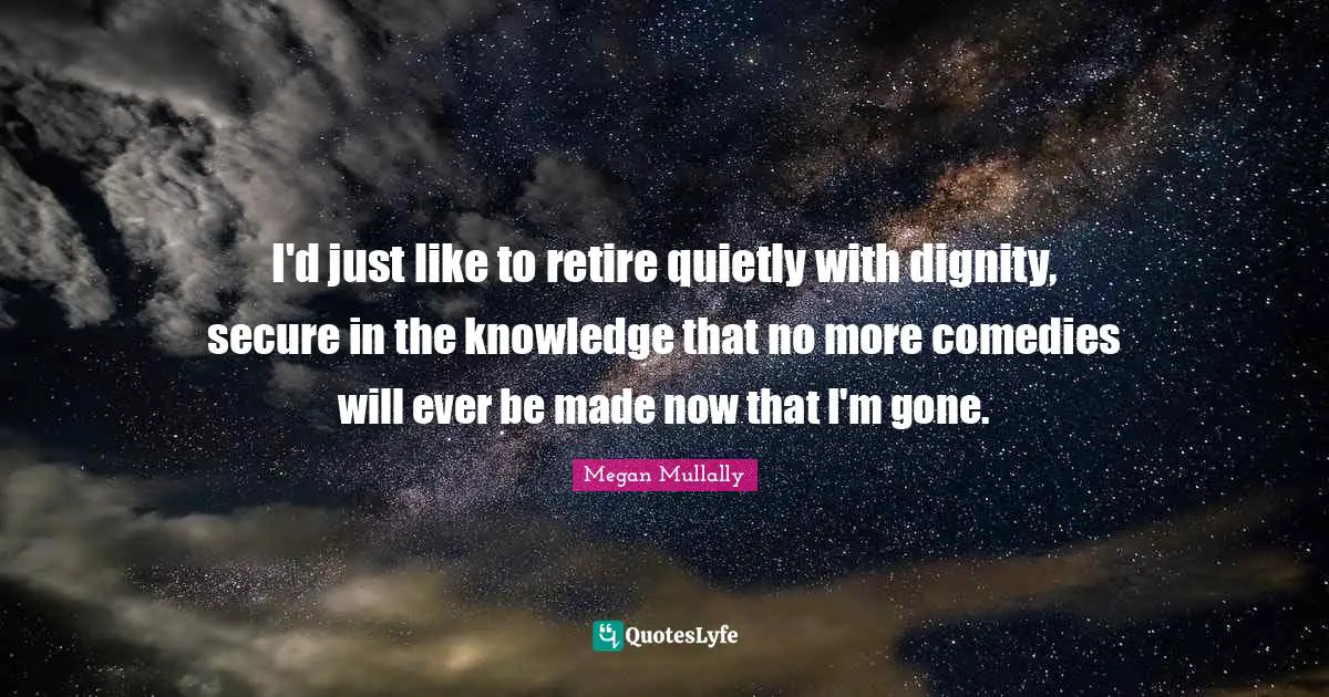 I'd just like to retire quietly with dignity, secure in the knowledge that no more comedies will ever be made now that I'm gone.