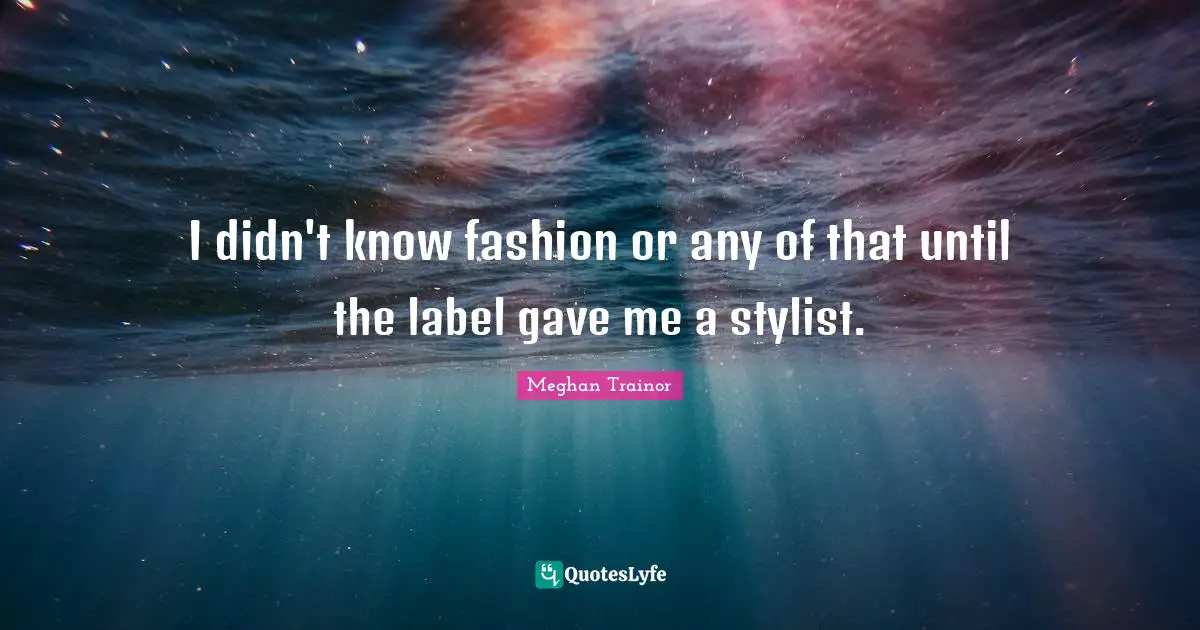 I didn't know fashion or any of that until the label gave me a stylist.