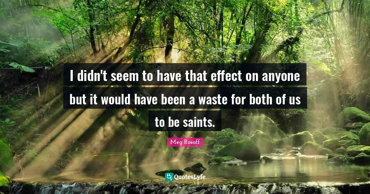 I didn't seem to have that effect on anyone but it would have been a waste for both of us to be saints.