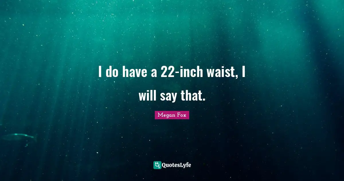 I do have a 22-inch waist, I will say that.