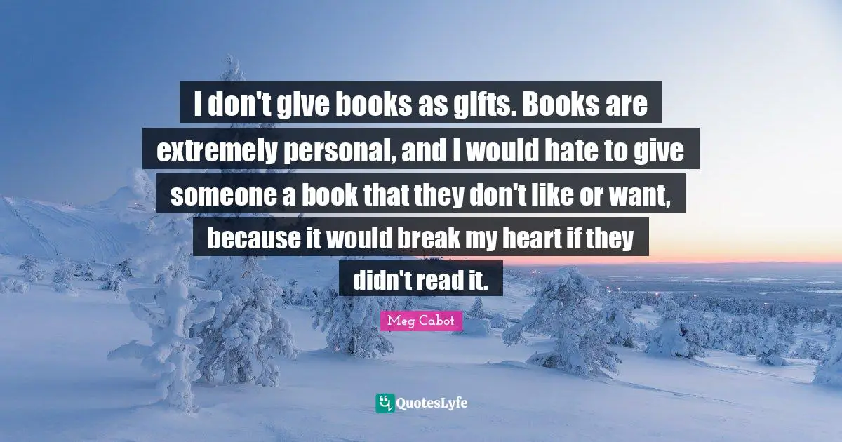 I don't give books as gifts. Books are extremely personal, and I would hate to give someone a book that they don't like or want, because it would break my heart if they didn't read it.