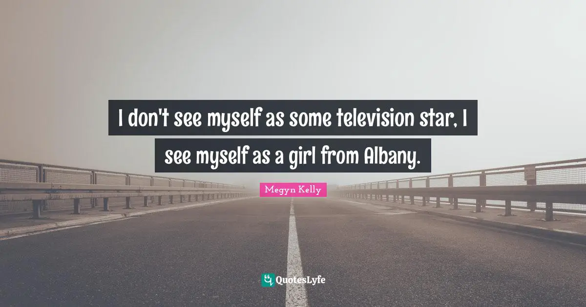 I don't see myself as some television star, I see myself as a girl from Albany.