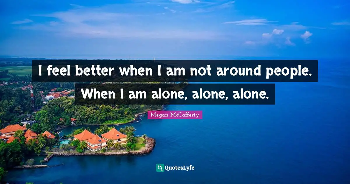 Better People Quotes: "I feel better when I am not around people. When I am alone, alone, alone."