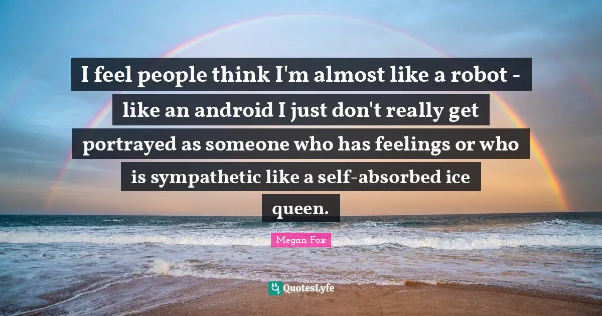 Queen Quotes: "I feel people think I'm almost like a robot - like an android I just don't really get portrayed as someone who has feelings or who is sympathetic like a self-absorbed ice queen."