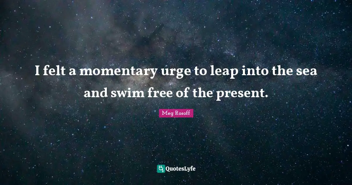 I felt a momentary urge to leap into the sea and swim free of the present.