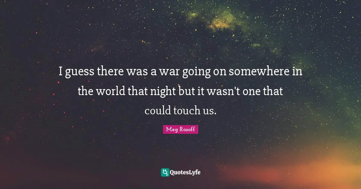 I guess there was a war going on somewhere in the world that night but it wasn't one that could touch us.