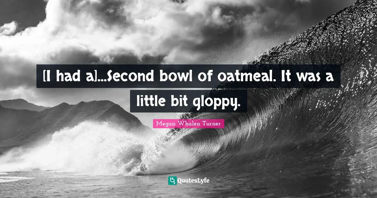 [I had a]...Second bowl of oatmeal. It was a little bit gloppy.