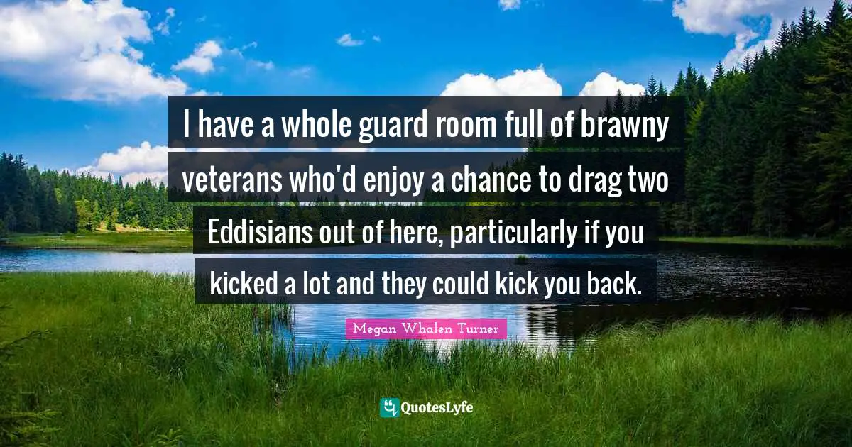 I have a whole guard room full of brawny veterans who'd enjoy a chance to drag two Eddisians out of here, particularly if you kicked a lot and they could kick you back.