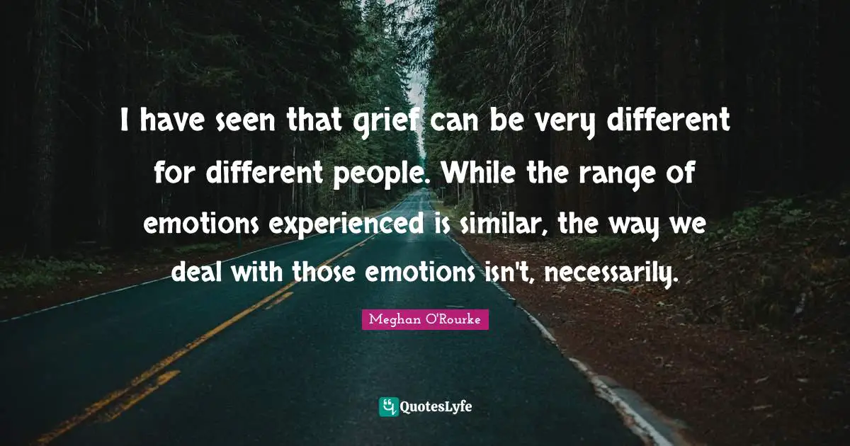 Meghan O'Rourke Quotes: "I have seen that grief can be very different for different people. While the range of emotions experienced is similar, the way we deal with those emotions isn't, necessarily."