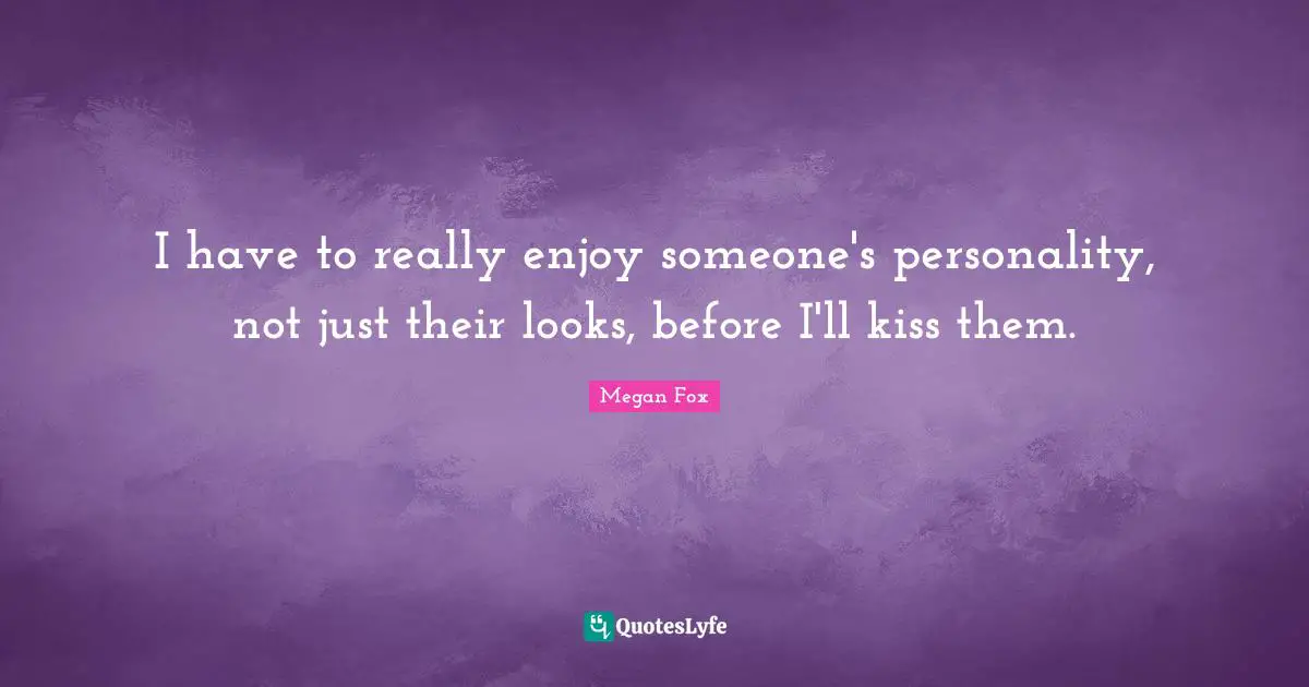 I have to really enjoy someone's personality, not just their looks, before I'll kiss them.