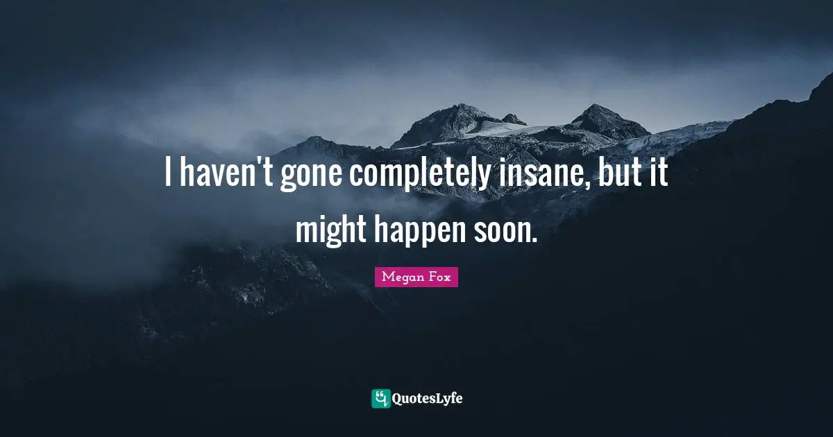 Megan Fox Quotes: "I haven't gone completely insane, but it might happen soon."