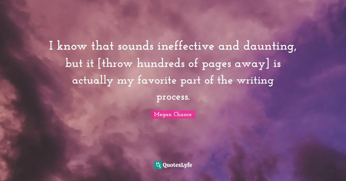 Megan Chance Quotes: "I know that sounds ineffective and daunting, but it [throw hundreds of pages away] is actually my favorite part of the writing process."