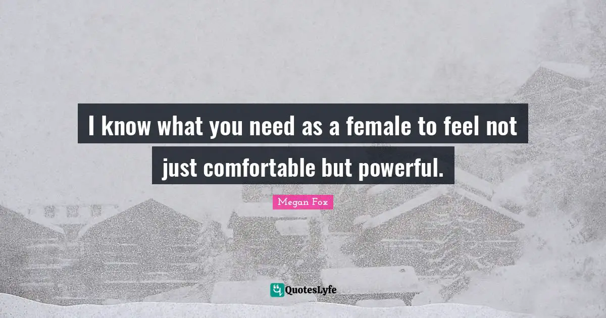 I know what you need as a female to feel not just comfortable but powerful.
