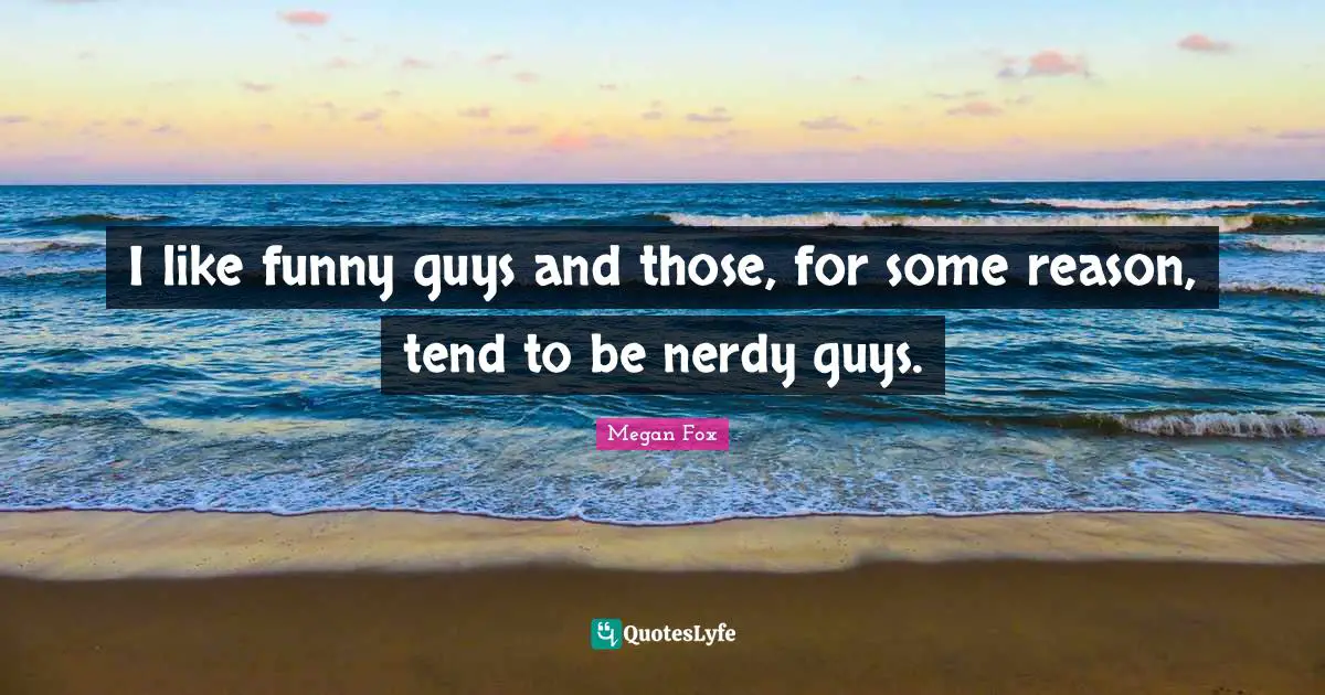 I like funny guys and those, for some reason, tend to be nerdy guys.