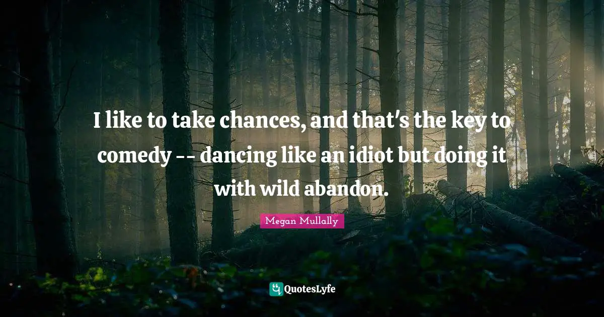 I like to take chances, and that's the key to comedy -- dancing like an idiot but doing it with wild abandon.