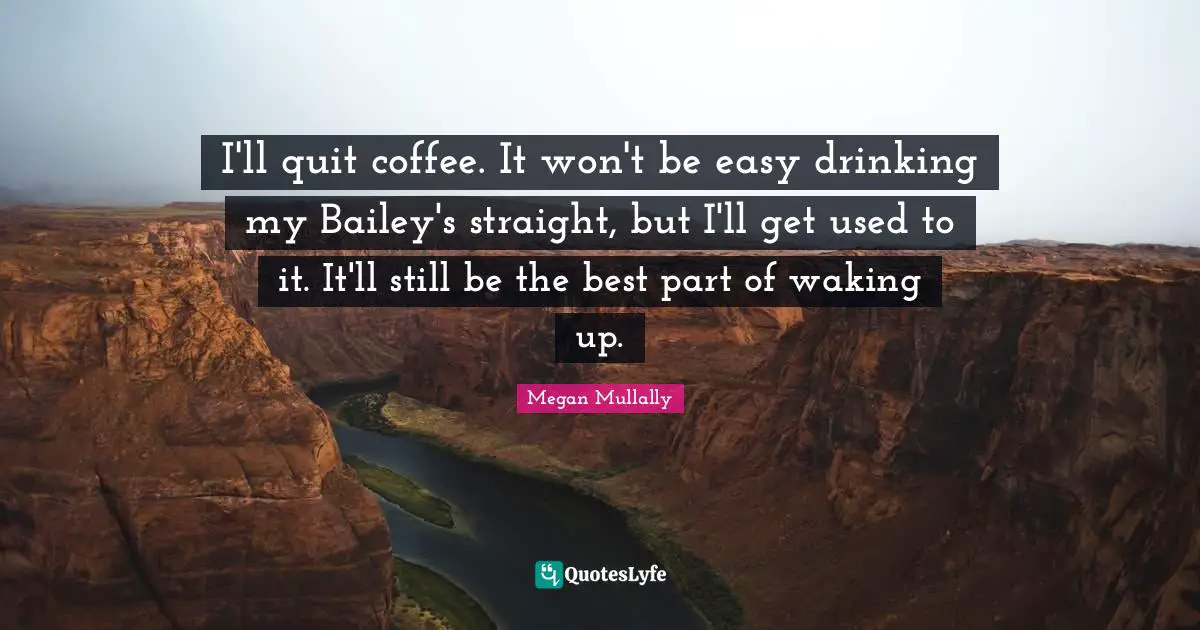 I'll quit coffee. It won't be easy drinking my Bailey's straight, but I'll get used to it. It'll still be the best part of waking up.
