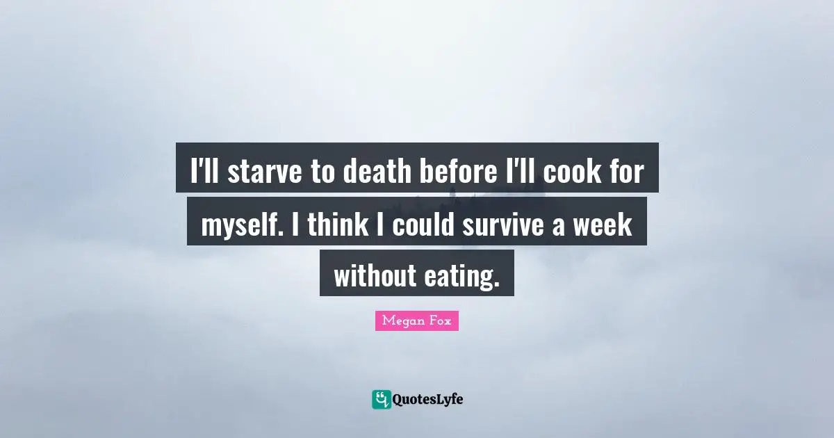 I'll starve to death before I'll cook for myself. I think I could survive a week without eating.