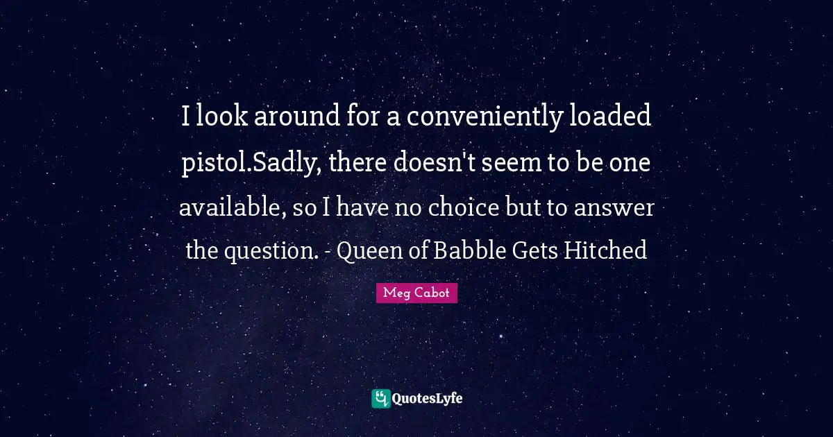 I look around for a conveniently loaded pistol.Sadly, there doesn't seem to be one available, so I have no choice but to answer the question. - Queen of Babble Gets Hitched