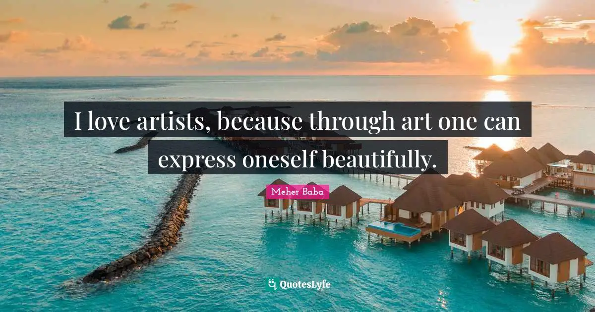 I love artists, because through art one can express oneself beautifully.