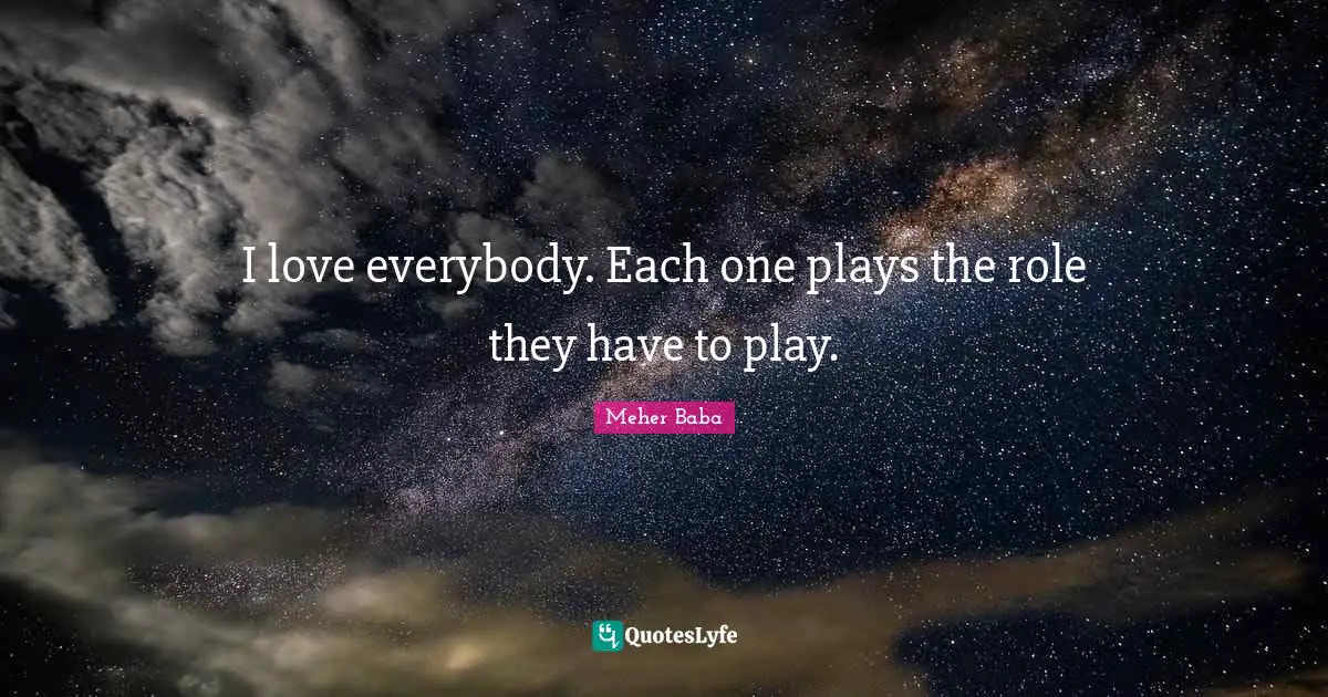 I love everybody. Each one plays the role they have to play.