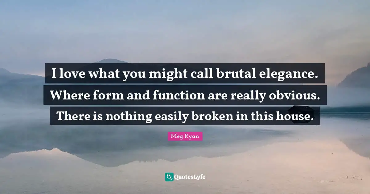 I love what you might call brutal elegance. Where form and function are really obvious. There is nothing easily broken in this house.