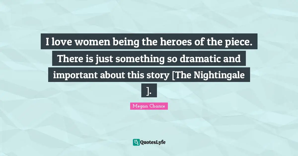 Megan Chance Quotes: "I love women being the heroes of the piece. There is just something so dramatic and important about this story [The Nightingale ]."