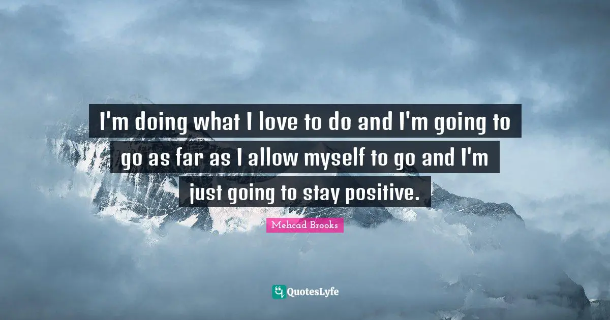 Stay Positive Quotes: "I'm doing what I love to do and I'm going to go as far as I allow myself to go and I'm just going to stay positive."