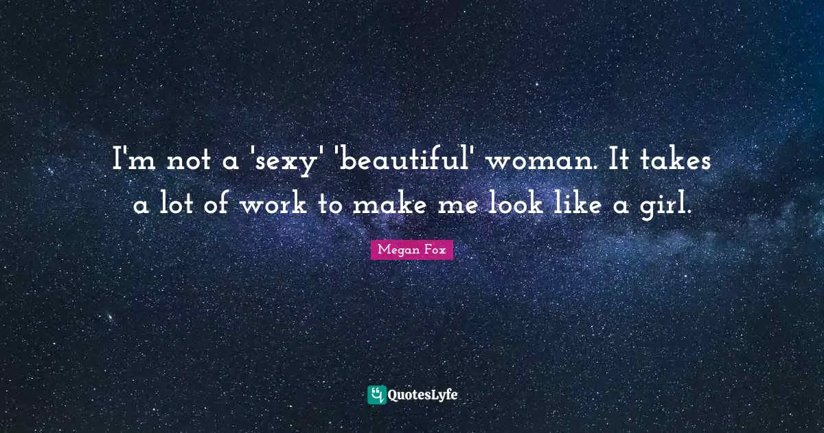 I'm not a 'sexy' 'beautiful' woman. It takes a lot of work to make me look like a girl.