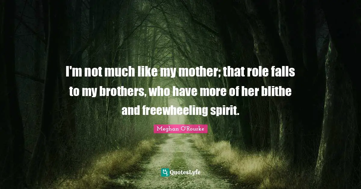 Meghan O'Rourke Quotes: "I'm not much like my mother; that role falls to my brothers, who have more of her blithe and freewheeling spirit."