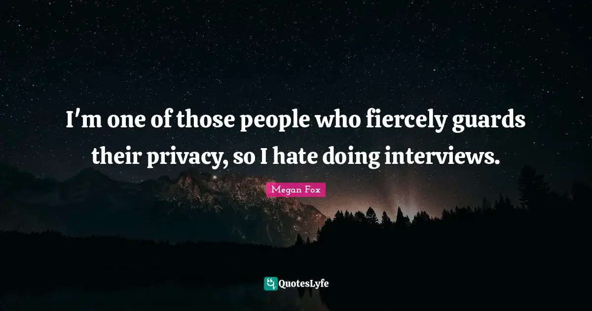 I'm one of those people who fiercely guards their privacy, so I hate doing interviews.