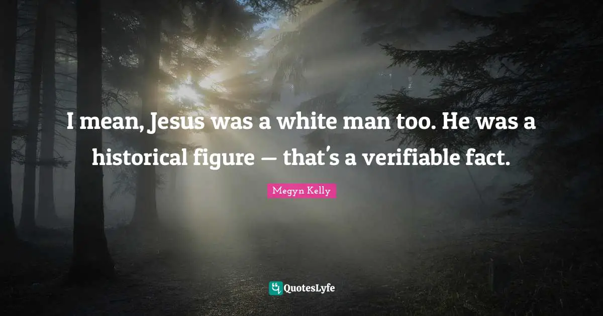 I mean, Jesus was a white man too. He was a historical figure — that's a verifiable fact.