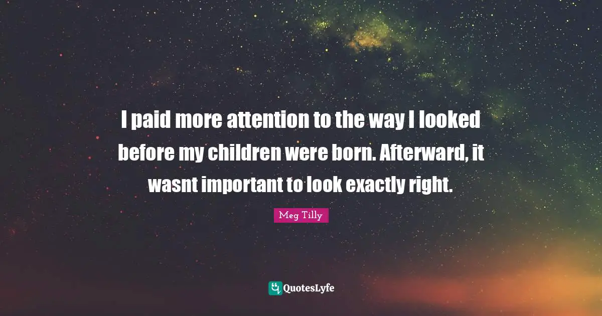 I paid more attention to the way I looked before my children were born. Afterward, it wasnt important to look exactly right.